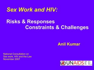 Sex Work and HIV:     Risks & Responses  Constraints & Challenges   Anil Kumar National Consultation on  Sex work, HIV and the Law November 2007 