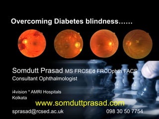 Overcoming Diabetes blindness……
Somdutt Prasad MS FRCSEd FRCOphth FACS
Consultant Ophthalmologist
i4vision * AMRI Hospitals
Kolkata
sprasad@rcsed.ac.uk 098 30 50 7754
www.somduttprasad.com
 