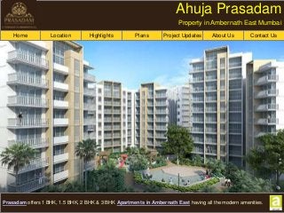Home
Prasadam offers 1 BHK, 1.5 BHK, 2 BHK & 3 BHK Apartments in Ambernath East having all the modern amenities.
Location Highlights Plans Project Updates About Us Contact Us
Ahuja Prasadam
Property in Ambernath East Mumbai
 