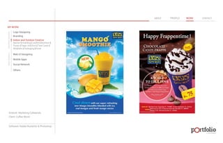 © 2013 DESIGN 
MY WORK 
Logo Designing 
Branding 
Indoor and Outdoor Creative 
ABOUT PROFILE WORK CONTACT 
Banner | Hoarding | Leaflet | Brochure | 
Poster | Paper Ad | Arch | Tent Cards | 
Wobblers | Packeging | Kiosk 
Web UI Designing 
Mobile Apps 
Social Network 
Others 
WEB DESIGN GRAPHIC DESIGN 
Artwork: Marketing Collaterals 
Client: Coffee World 
Software: Adobe Illustartor & Photoshop 
 