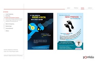 © 2013 DESIGN 
MY WORK 
Logo Designing 
Branding 
Indoor and Outdoor Creative 
ABOUT PROFILE WORK CONTACT 
Banner | Hoarding | Leaflet | Brochure | 
Poster | Paper Ad | Arch | Tent Cards | 
Wobblers | Packeging | Kiosk 
Web UI Designing 
Mobile Apps 
Social Network 
Others 
WEB DESIGN GRAPHIC DESIGN 
Artwork: Marketing Collaterals 
Client: 94.3 FM & People Health 
Software: Adobe Illustartor & Photoshop 
 