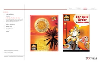 © 2013 DESIGN 
MY WORK 
Logo Designing 
Branding 
Indoor and Outdoor Creative 
ABOUT PROFILE WORK CONTACT 
Banner | Hoarding | Leaflet | Brochure | 
Poster | Paper Ad | Arch | Tent Cards | 
Wobblers | Packeging | Kiosk 
Web UI Designing 
Mobile Apps 
Social Network 
Others 
WEB DESIGN GRAPHIC DESIGN 
Artwork: Marketing Collaterals 
Client: Donut Baker 
Software: Adobe Illustartor & Photoshop 
 