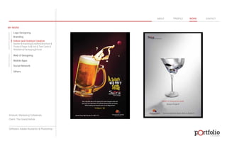 © 2013 DESIGN 
MY WORK 
Logo Designing 
Branding 
Indoor and Outdoor Creative 
ABOUT PROFILE WORK CONTACT 
Banner | Hoarding | Leaflet | Brochure | 
Poster | Paper Ad | Arch | Tent Cards | 
Wobblers | Packeging | Kiosk 
Web UI Designing 
Mobile Apps 
Social Network 
Others 
WEB DESIGN GRAPHIC DESIGN 
Artwork: Marketing Collaterals 
Client: The Grand Ashok 
Software: Adobe Illustartor & Photoshop 
 