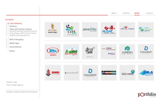 © 2013 DESIGN 
MY WORK 
Logo Designing 
Branding 
Indoor and Outdoor Creative 
ABOUT PROFILE WORK CONTACT 
Banner | Hoarding | Leaflet | Brochure | 
Poster | Paper Ad | Arch | Tent Cards | 
Wobblers | Packeging | Kiosk 
Web UI Designing 
Mobile Apps 
Social Network 
Others 
WEB DESIGN GRAPHIC DESIGN 
Artwork: Logo 
Client: Design Agency 
Software: Adobe Illustartor & Photoshop 
 