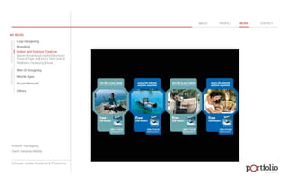 © 2013 DESIGN 
MY WORK 
Logo Designing 
Branding 
Indoor and Outdoor Creative 
ABOUT PROFILE WORK CONTACT 
Banner | Hoarding | Leaflet | Brochure | 
Poster | Paper Ad | Arch | Tent Cards | 
Wobblers | Packeging | Kiosk 
Web UI Designing 
Mobile Apps 
Social Network 
Others 
WEB DESIGN GRAPHIC DESIGN 
Artwork: Packaging 
Client: Reliance Mobile 
Software: Adobe Illustartor & Photoshop 
 