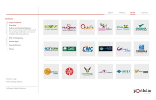 © 2013 DESIGN 
MY WORK 
Logo Designing 
Branding 
Indoor and Outdoor Creative 
ABOUT PROFILE WORK CONTACT 
Banner | Hoarding | Leaflet | Brochure | 
Poster | Paper Ad | Arch | Tent Cards | 
Wobblers | Packeging | Kiosk 
Web UI Designing 
Mobile Apps 
Social Network 
Others 
WEB DESIGN GRAPHIC DESIGN 
Artwork: Logo 
Client: Design Agency 
Software: Adobe Illustartor 
 