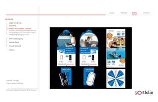 © 2013 DESIGN 
MY WORK 
Logo Designing 
Branding 
Indoor and Outdoor Creative 
ABOUT PROFILE WORK CONTACT 
Banner | Hoarding | Leaflet | Brochure | 
Poster | Paper Ad | Arch | Tent Cards | 
Wobblers | Packeging | Kiosk 
Web UI Designing 
Mobile Apps 
Social Network 
Others 
WEB DESIGN GRAPHIC DESIGN 
Artwork: Dangler 
Client: Reliance Mobile 
Software: Adobe Illustartor & Photoshop 
 