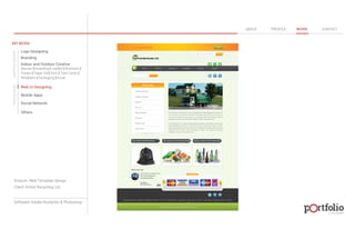 © 2013 DESIGN 
MY WORK 
Logo Designing 
Branding 
Indoor and Outdoor Creative 
ABOUT PROFILE WORK CONTACT 
Banner | Hoarding | Leaflet | Brochure | 
Poster | Paper Ad | Arch | Tent Cards | 
Wobblers | Packeging | Kiosk 
Web UI Designing 
Mobile Apps 
Social Network 
Others 
WEB DESIGN GRAPHIC DESIGN 
Artwork: Web Template Design 
Client: Active Recycling Ltd. 
Software: Adobe Illustartor & Photoshop 
 