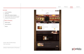 © 2013 DESIGN 
MY WORK 
Logo Designing 
Branding 
Indoor and Outdoor Creative 
ABOUT PROFILE WORK CONTACT 
Banner | Hoarding | Leaflet | Brochure | 
Poster | Paper Ad | Arch | Tent Cards | 
Wobblers | Packeging | Kiosk 
Web UI Designing 
Mobile Apps 
Social Network 
Others 
WEB DESIGN GRAPHIC DESIGN 
Artwork: Web Template Design 
Client: Sea Route 
Software: Adobe Illustartor & Photoshop 
 
