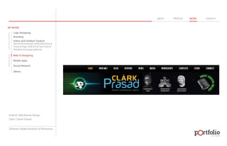 © 2013 DESIGN 
MY WORK 
Logo Designing 
Branding 
Indoor and Outdoor Creative 
ABOUT PROFILE WORK CONTACT 
Banner | Hoarding | Leaflet | Brochure | 
Poster | Paper Ad | Arch | Tent Cards | 
Wobblers | Packeging | Kiosk 
Web UI Designing 
Mobile Apps 
Social Network 
Others 
WEB DESIGN GRAPHIC DESIGN 
Artwork: Web Banner Design 
Client: Clarck Prasad 
Software: Adobe Illustartor & Photoshop 
 