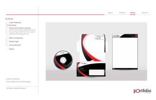 © 2013 DESIGN 
MY WORK 
Logo Designing 
Branding 
Indoor and Outdoor Creative 
ABOUT PROFILE WORK CONTACT 
Banner | Hoarding | Leaflet | Brochure | 
Poster | Paper Ad | Arch | Tent Cards | 
Wobblers | Packeging | Kiosk 
Web UI Designing 
Mobile Apps 
Social Network 
Others 
WEB DESIGN GRAPHIC DESIGN 
Artwork: Branding 
Client: White Horse Technologies 
Software: Adobe Illustartor 
 