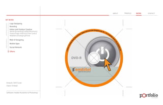 © 2013 DESIGN 
MY WORK 
Logo Designing 
Branding 
Indoor and Outdoor Creative 
ABOUT PROFILE WORK CONTACT 
Banner | Hoarding | Leaflet | Brochure | 
Poster | Paper Ad | Arch | Tent Cards | 
Wobblers | Packeging | Kiosk 
Web UI Designing 
Mobile Apps 
Social Network 
Others 
WEB DESIGN GRAPHIC DESIGN 
Artwork: DVD Cover 
Client: Embitel 
Software: Adobe Illustartor & Photoshop 
 