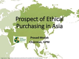 Prospect of Ethical
Purchasing in Asia
Prasad Modak
Chairman, GPNI
Image source - https://www.zoobarcelona.cat/en/know-the-zoo/where-the-animals-live/asia/
 