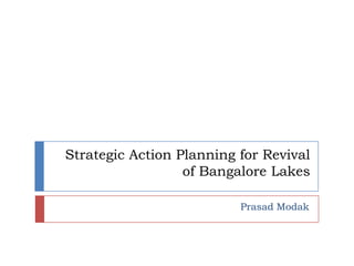 Strategic Action Planning for Revival
                  of Bangalore Lakes

                          Prasad Modak
 