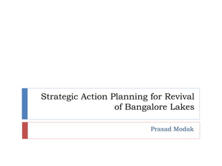 Strategic Action Planning for Revival
of Bangalore Lakes
Prasad Modak
 