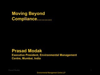 Moving Beyond
   Compliance……….




   Prasad Modak
   Executive President, Environmental Management
   Centre, Mumbai, India



Prasad Modak                                              1
                    Environmental Management Centre LLP
 