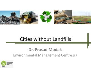 Dr. Prasad Modak
Environmental Management Centre LLP
Cities without Landfills
 