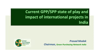 Current GPP/SPP state of play and
impact of international projects in
India
Prasad Modak
Chairman, Green Purchasing Network India
 