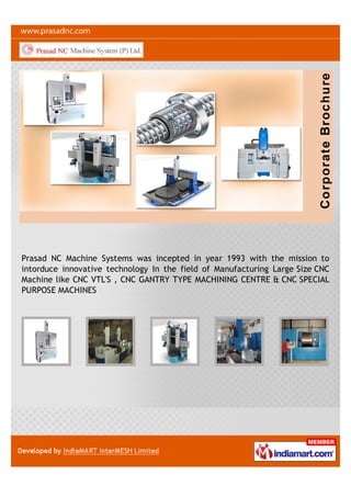 Prasad NC Machine Systems was incepted in year 1993 with the mission to
intorduce innovative technology In the field of Manufacturing Large Size CNC
Machine like CNC VTL'S , CNC GANTRY TYPE MACHINING CENTRE & CNC SPECIAL
PURPOSE MACHINES
 