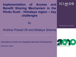 Implementation of Access and
  Benefit Sharing Mechanism in the
  Hindu Kush - Himalaya region – key
              challenges

                             By

  Krishna Prasad Oli and Eklabya Sharma


International Centre for Integrated Mountain Development
Kathmandu, Nepal
 