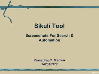 Sikuli Tool
Screenshots For Search &
Automation
Prasadraj C. Mankar
142010977
 