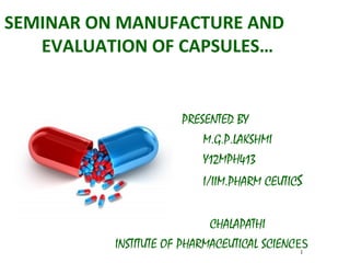 SEMINAR ON MANUFACTURE AND
EVALUATION OF CAPSULES…
PRESENTED BY
M.G.P.LAKSHMI
Y12MPH413
I/IIM.PHARM CEUTICS
CHALAPATHI
INSTITUTE OF PHARMACEUTICAL SCIENCES11
 