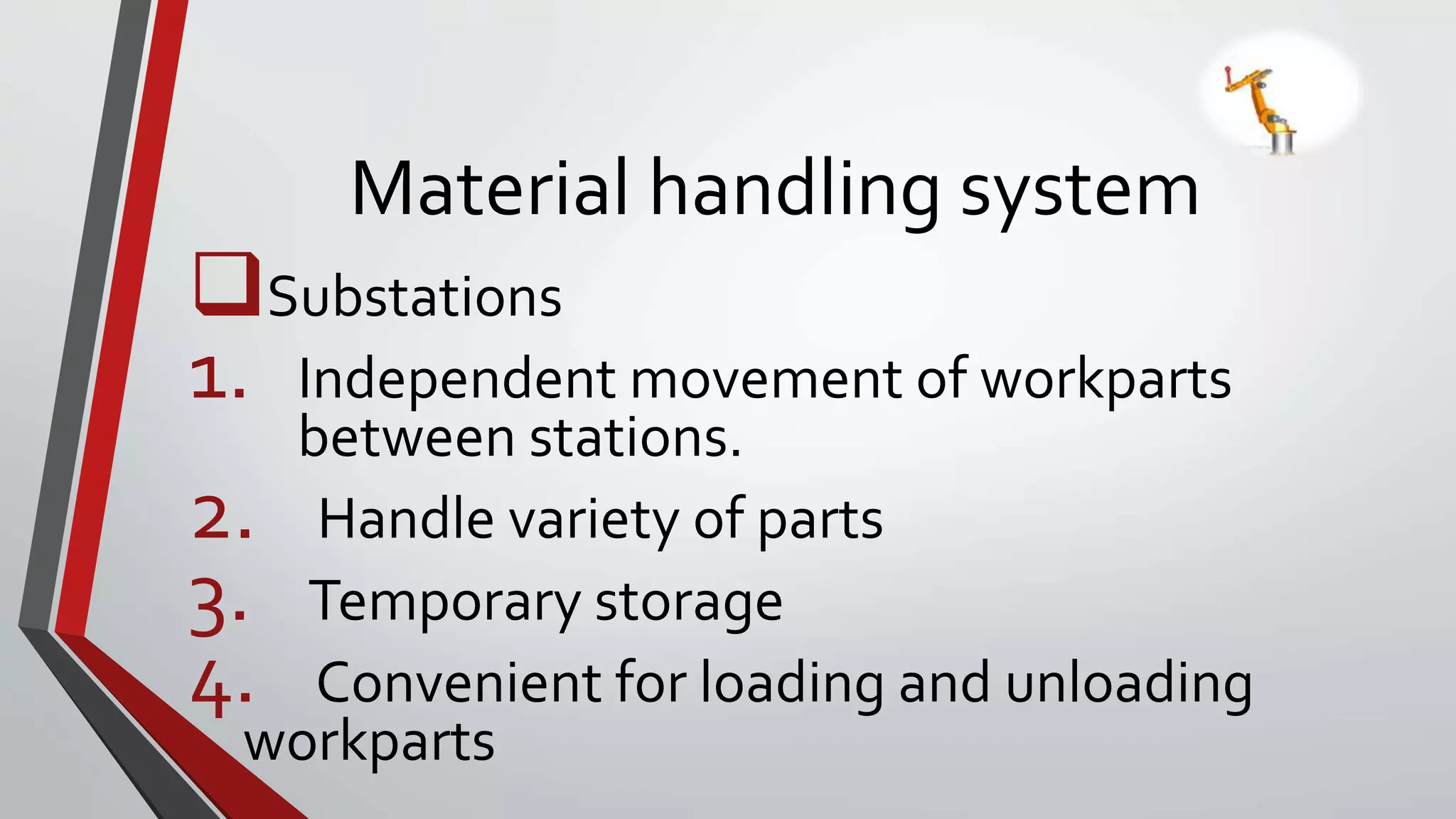 Material handling system
Substations
1. Independent movement of workparts
between stations.
2. Handle variety of parts
3. Temporary storage
4. Convenient for loading and unloading
workparts
 