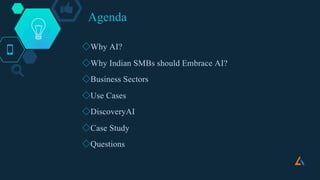 Agenda
◇Why AI?
◇Why Indian SMBs should Embrace AI?
◇Business Sectors
◇Use Cases
◇DiscoveryAI
◇Case Study
◇Questions
 