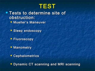 TESTTEST
 Tests to determine site ofTests to determine site of
obstruction:obstruction:
 Mueller’s ManeuverMueller’s Maneuver
 Sleep endoscopySleep endoscopy
 FluoroscopyFluoroscopy
 ManometryManometry
 CephalometricsCephalometrics
 Dynamic CT scanning and MRI scanningDynamic CT scanning and MRI scanning
 