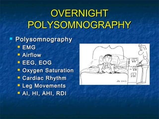 PolysomnographyPolysomnography
 EMGEMG
 AirflowAirflow
 EEG, EOGEEG, EOG
 Oxygen SaturationOxygen Saturation
 Cardiac RhythmCardiac Rhythm
 Leg MovementsLeg Movements
 AI, HI, AHI, RDIAI, HI, AHI, RDI
OVERNIGHTOVERNIGHT
POLYSOMNOGRAPHYPOLYSOMNOGRAPHY
 