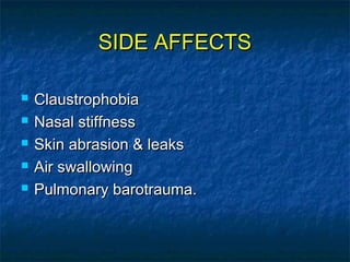 SIDE AFFECTSSIDE AFFECTS
 ClaustrophobiaClaustrophobia
 Nasal stiffnessNasal stiffness
 Skin abrasion & leaksSkin abrasion & leaks
 Air swallowingAir swallowing
 Pulmonary barotrauma.Pulmonary barotrauma.
 