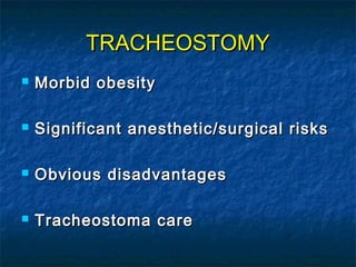 TRACHEOSTOMYTRACHEOSTOMY
 Morbid obesityMorbid obesity
 Significant anesthetic/surgical risksSignificant anesthetic/surgical risks
 Obvious disadvantagesObvious disadvantages
 Tracheostoma careTracheostoma care
 