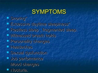 SYMPTOMSSYMPTOMS
 Snoring*Snoring*
 Excessive daytime sleepiness*Excessive daytime sleepiness*
 Restless sleep , fragmented sleep.Restless sleep , fragmented sleep.
 Witnessed breath holdsWitnessed breath holds
 Personality changesPersonality changes
 HeadachesHeadaches
 Sexual dysfunctionSexual dysfunction
 Job performanceJob performance
Mood changesMood changes
 Nocturia.Nocturia.
 
