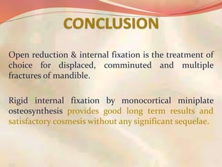 Open reduction & internal fixation is the treatment of
choice for displaced, comminuted and multiple
fractures of mandible.
Rigid internal fixation by monocortical miniplate
osteosynthesis provides good long term results and
satisfactory cosmesis without any significant sequelae.
 
