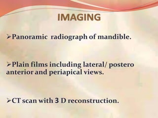 Panoramic radiograph of mandible.
Plain films including lateral/ postero
anterior and periapical views.
CT scan with 3 D reconstruction.
 