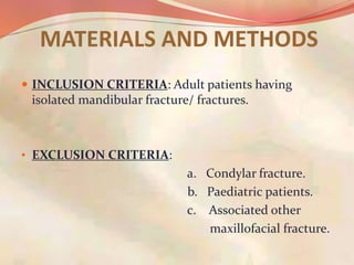  INCLUSION CRITERIA: Adult patients having
isolated mandibular fracture/ fractures.
• EXCLUSION CRITERIA:
a. Condylar fracture.
b. Paediatric patients.
c. Associated other
maxillofacial fracture.
MATERIALS AND METHODS
 