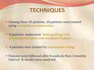  Among these 20 patients, 10 patients were treated
using miniplate reconstruction
 6 patients underwent bone grafting with
reconstruction plate and miniplate fixation.
 4 patients were treated by intraosseus wiring.
 Patients were followed after 4 weeks & then 3 months
interval & results were analyzed.
 