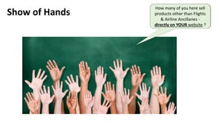 Show of Hands
How many of you here sell
products other than Flights
& Airline Ancillaries -
directly on YOUR website ?
 