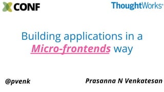 Building applications in a
Micro-frontends way
Prasanna N Venkatesan@pvenk
 
