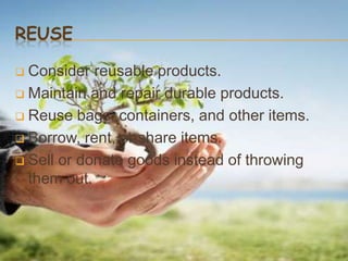 REUSE

 Consider reusable products.
 Maintain and repair durable products.

 Reuse bags, containers, and other items.

 Borrow, rent, or share items.

 Sell or donate goods instead of throwing
  them out.
 