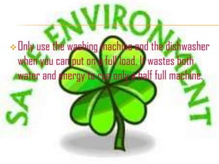  Only use the washing machine and the dishwasher
  when you can put on a full load. It wastes both
  water and energy to run only a half full machine.
 