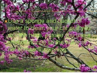 Use  a sponge and bucket of
 water to clean your car or if you
 use the hose, ensure you use a
 shut off nozzle so the water is
 not constantly running.
 