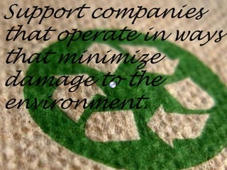 Support companies
that operate in ways
that minimize
damage to the
environment.
 