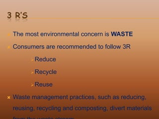 3 R’S

   The most environmental concern is WASTE

   Consumers are recommended to follow 3R

           Reduce

           Recycle

           Reuse

   Waste management practices, such as reducing,
    reusing, recycling and composting, divert materials
 