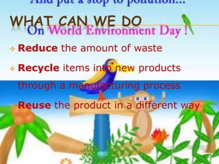 WHAT CAN WE DO
   Reduce the amount of waste

   Recycle items into new products
    through a manufacturing process

   Reuse the product in a different way
 