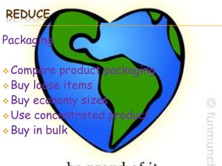 REDUCE

Packaging

 Compare  product packaging
 Buy loose items
 Buy economy sizes
 Use concentrated product
 Buy in bulk
 