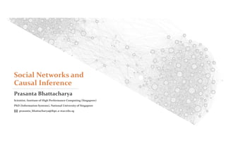 Social Networks and
Causal Inference
Prasanta Bhattacharya
Scientist, Institute of High Performance Computing (Singapore)
PhD (Information Systems), National University of Singapore
prasanta_bhattacharya@ihpc.a-star.edu.sg
 