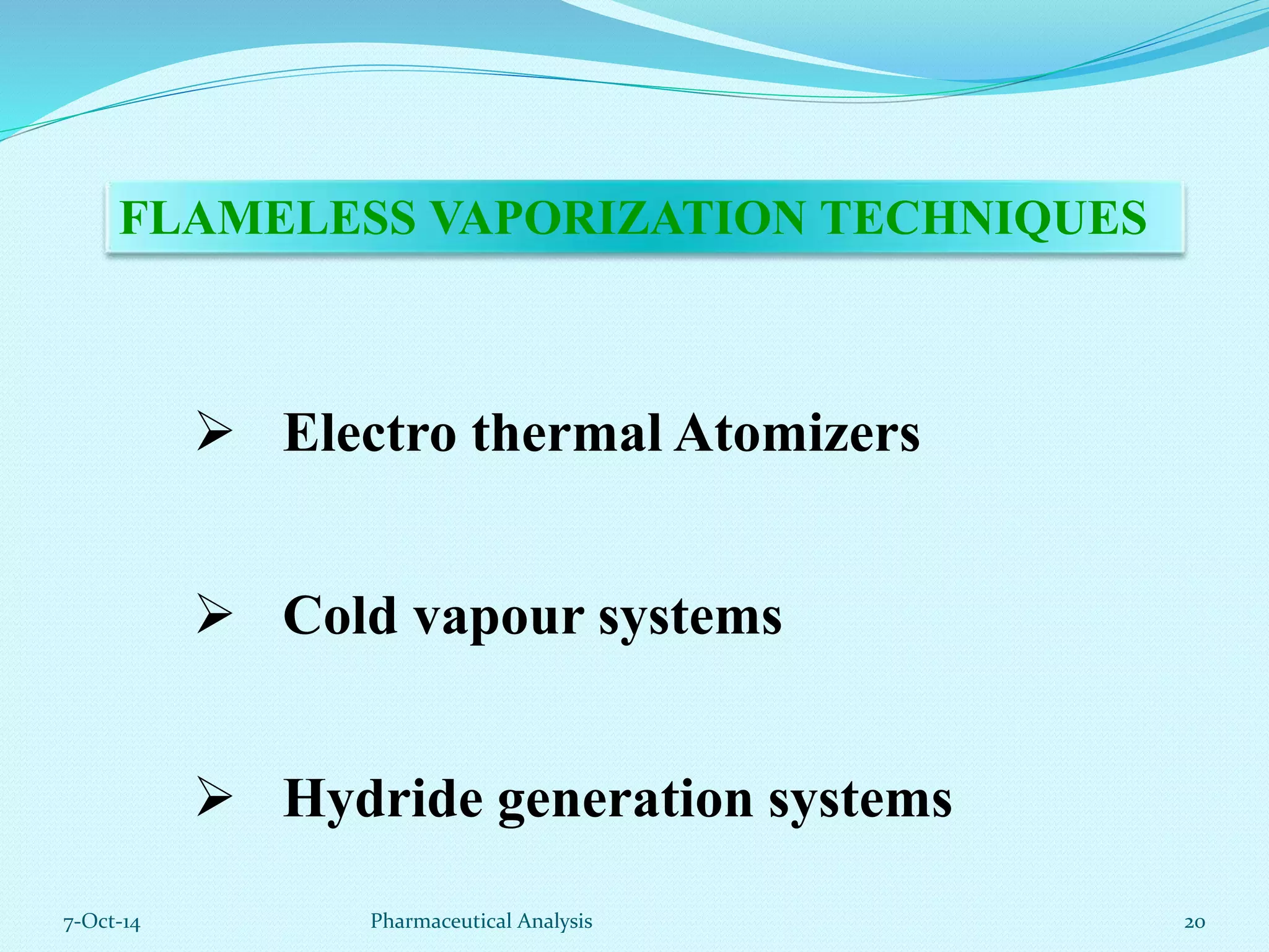 FLAMELESS VAPORIZATION TECHNIQUES 
 Electro thermal Atomizers 
 Cold vapour systems 
 Hydride generation systems 
7-Oct-14 Pharmaceutical Analysis 20 
 