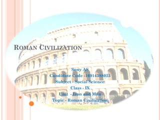 ROMAN CIVILIZATION
Sony AS
Candidate Code -16914388023
Subject - Social Science
Class - IX
Unit - Iron and Man
Topic - Roman Civilization
 