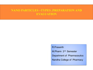 NANO PARTICLES –TYPES ,PREPARATION AND
EVALUATION
R.Prasanth
M.Pharm 2nd Semester
Department of Pharmaceutics
Nandha College of Pharmacy
 